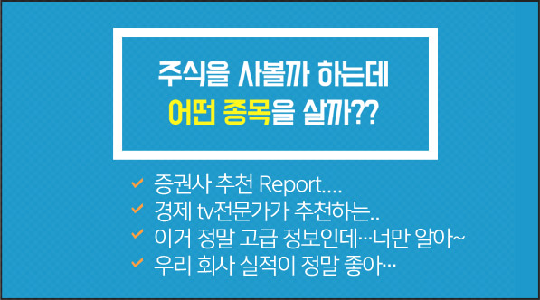 주식을 사볼까 하는데 어떤 종목을 살까?? 증권사 추천 Report....경제 tv전문가가 추천하는..이거 정말 고급 정보인데…너만 알아~우리 회사 실적이 정말 좋아…